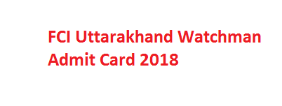 FCI Uttarakhand Watchman Admit Card 2018