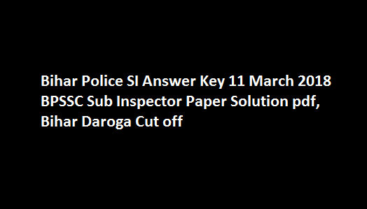 Bihar Police SI Answer Key 11 March 2018 BPSSC Sub Inspector Paper Solution pdf, Bihar Daroga Cut off