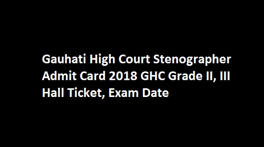 Gauhati High Court Stenographer Admit Card 2018 GHC Grade II, III Hall Ticket, Exam Date