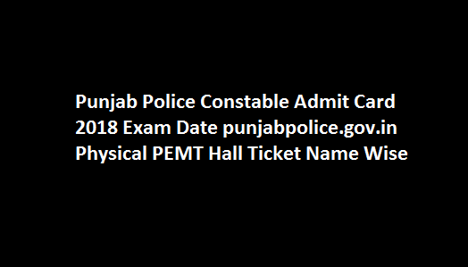 Punjab Police Constable Admit Card 2018 Exam Date punjabpolice.gov.in Physical PEMT Hall Ticket Name Wise