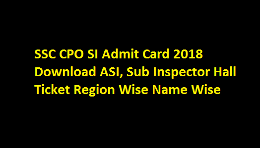 SSC CPO SI Admit Card 2018 Download ssc.nic.in ASI, Sub Inspector Hall Ticket Region Wise Name Wise