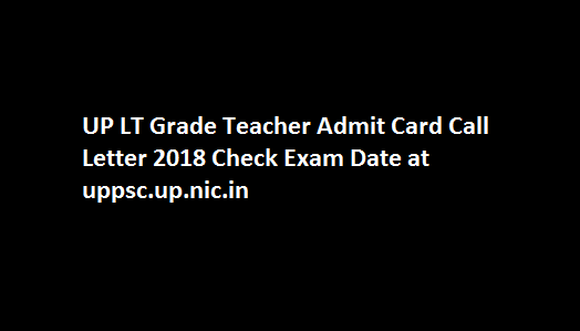 UP LT Grade Teacher Admit Card Call Letter 2018 Check Exam Date at uppsc.up.nic.in