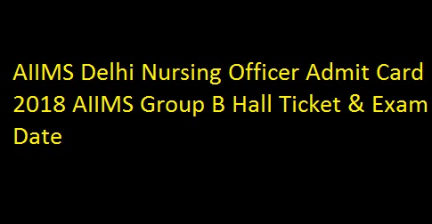 AIIMS Delhi Nursing Officer Admit Card 2018 AIIMS Group B Hall Ticket & Exam Date